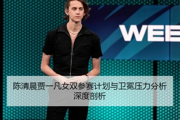 陈清晨贾一凡女双参赛计划与卫冕压力分析深度剖析